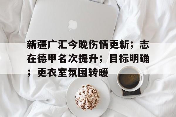 包含新疆广汇今晚伤情更新；志在德甲名次提升；目标明确；更衣室氛围转暖的词条-开元棋牌