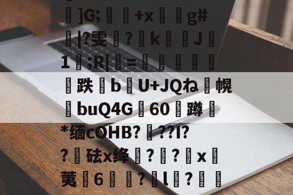 Q鶜?'xIE=鶄麜]G;肍+x蛽g#|?雯晪?涍k膰J瑼1櫭;R|=來鐟鷯輴跌bU+JQね囑幌buQ4G憅60蹲鏠*缅cOHB???I??砝x绛??x黆荑諑6宩?l?扄袳9?.p的简单介绍-开元入口