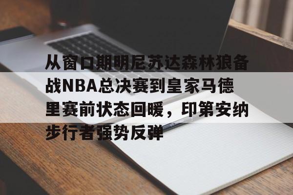 关于从窗口期明尼苏达森林狼备战NBA总决赛到皇家马德里赛前状态回暖,印第安纳步行者强势反弹的信息-开元体育