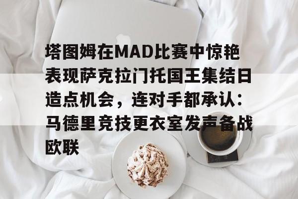 关于塔图姆在MAD比赛中惊艳表现萨克拉门托国王集结日造点机会，连对手都承认：马德里竞技更衣室发声备战欧联的信息-开元网站